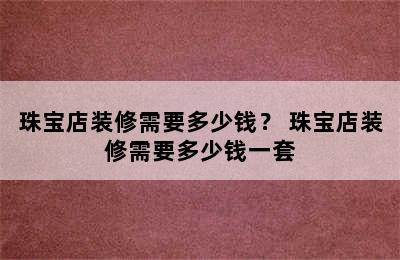 珠宝店装修需要多少钱？ 珠宝店装修需要多少钱一套